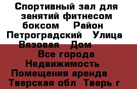 Спортивный зал для занятий фитнесом,боксом. › Район ­ Петроградский › Улица ­ Вязовая › Дом ­ 10 - Все города Недвижимость » Помещения аренда   . Тверская обл.,Тверь г.